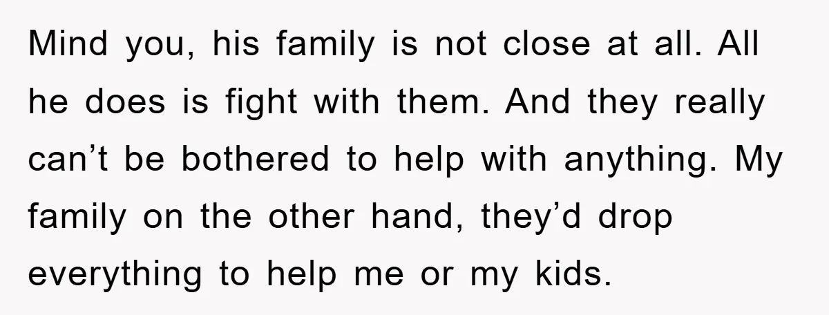Mind you, his family is not close at all. All he does is fight with them. And they really can’t be bothered to help with anything. My family on the...