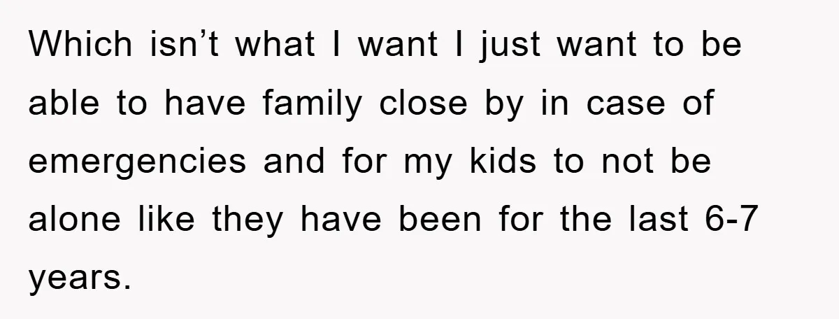 Which isn’t what I want I just want to be able to have family close by in case of emergencies and for my kids to not be alone like they...