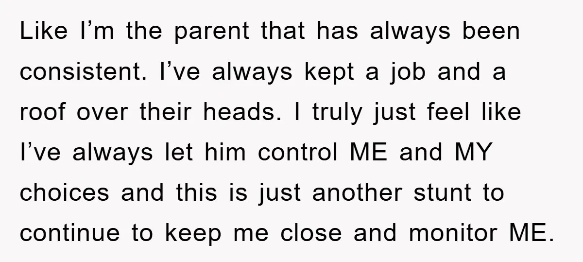 Like I’m the parent that has always been consistent. I’ve always kept a job and a roof over their heads. I truly just feel like I’ve always let him control...
