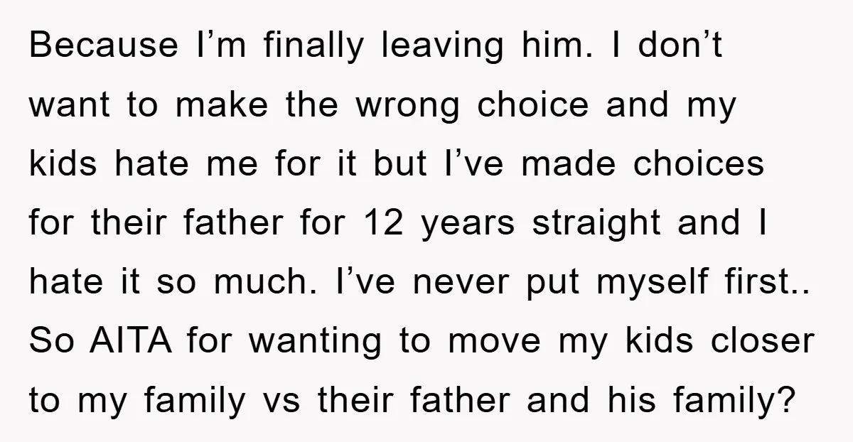 Because I’m finally leaving him. I don’t want to make the wrong choice and my kids hate me for it but I’ve made choices for their father for 12 years...