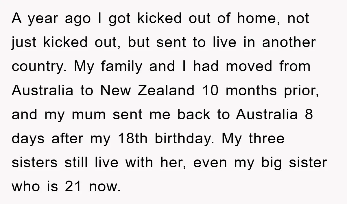 A year ago I got kicked out of home, not just kicked out, but sent to live in another country. My family and I had moved from Australia to New...