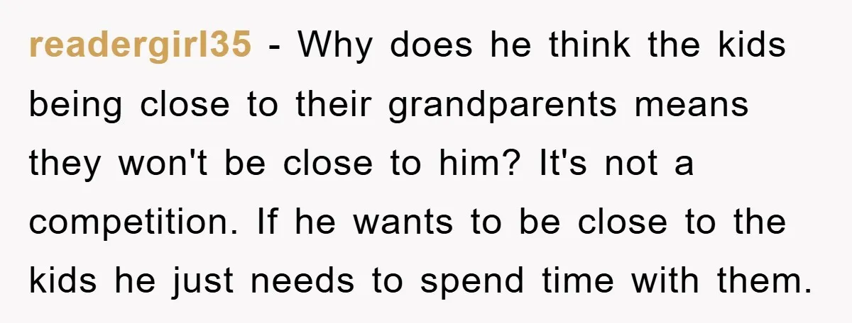 readergirl35 − Why does he think the kids being close to their grandparents means they won't be close to him? It's not a competition. If he wants to be close...