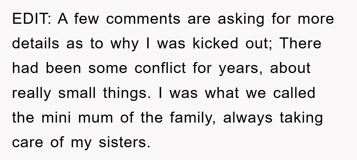 EDIT: A few comments are asking for more details as to why I was kicked out; There had been some conflict for years, about really small things. I was what...