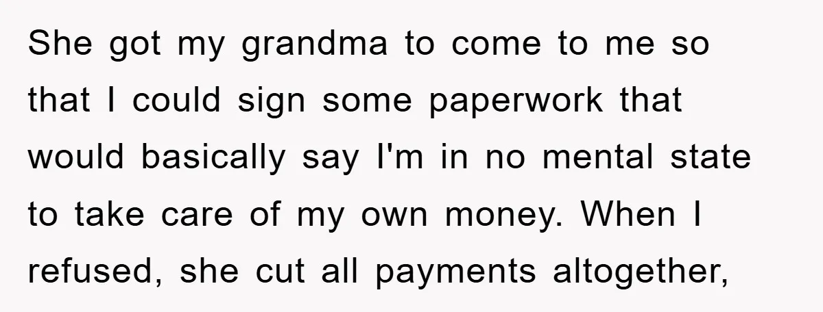 She got my grandma to come to me so that I could sign some paperwork that would basically say I'm in no mental state to take care of my own...