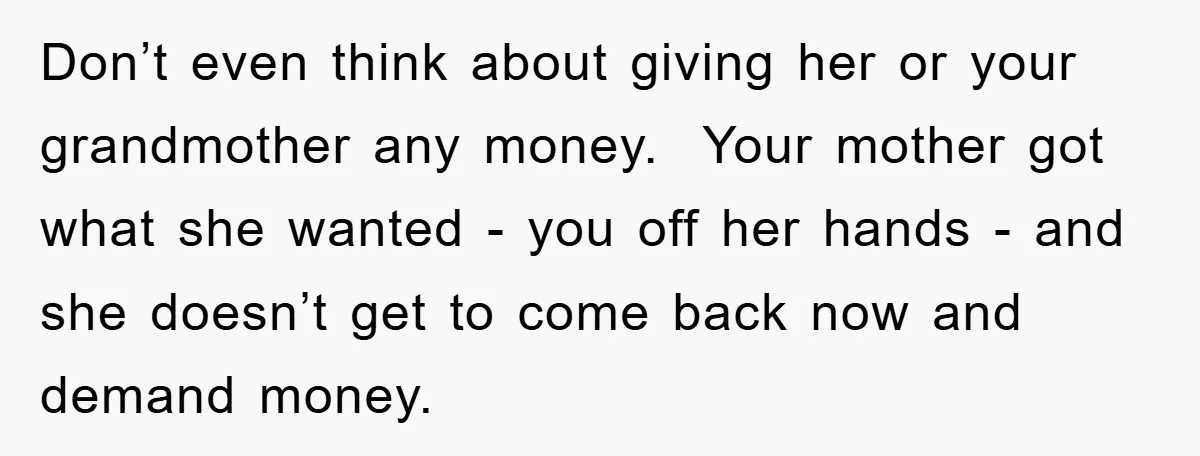 Don’t even think about giving her or your grandmother any money. Your mother got what she wanted - you off her hands - and she doesn’t get to come back...