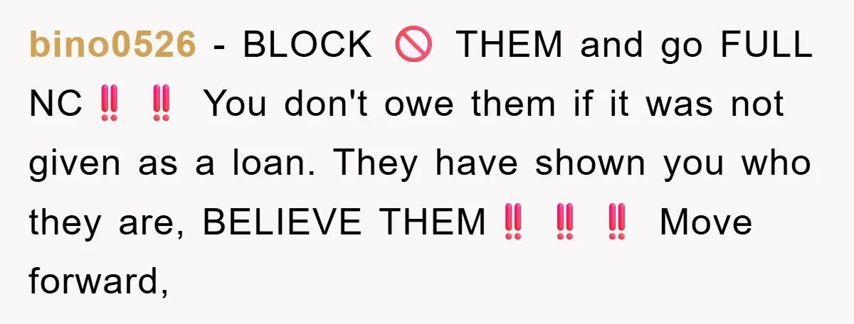 bino0526 − BLOCK 🚫 THEM and go FULL NC‼️‼️ You don't owe them if it was not given as a loan. They have shown you who they are, BELIEVE THEM‼️‼️‼️...