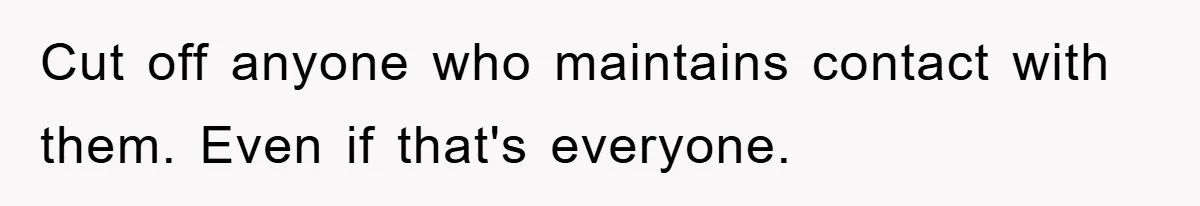 Cut off anyone who maintains contact with them. Even if that's everyone.