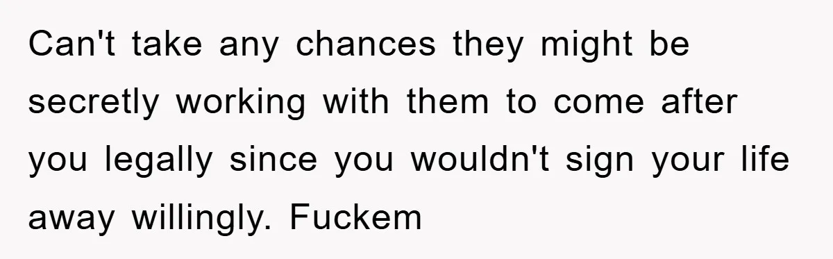 Can't take any chances they might be secretly working with them to come after you legally since you wouldn't sign your life away willingly. Fuckem