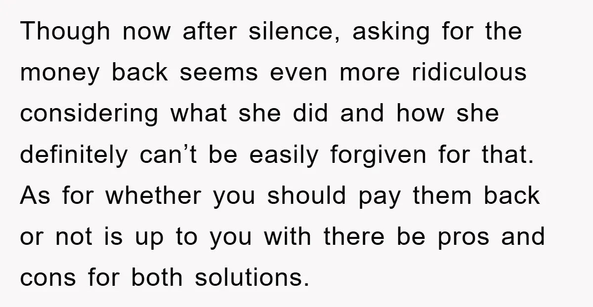 Though now after silence, asking for the money back seems even more ridiculous considering what she did and how she definitely can’t be easily forgiven for that. As for whether...
