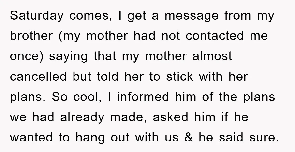 Saturday comes, I get a message from my brother (my mother had not contacted me once) saying that my mother almost cancelled but told her to stick with her plans....