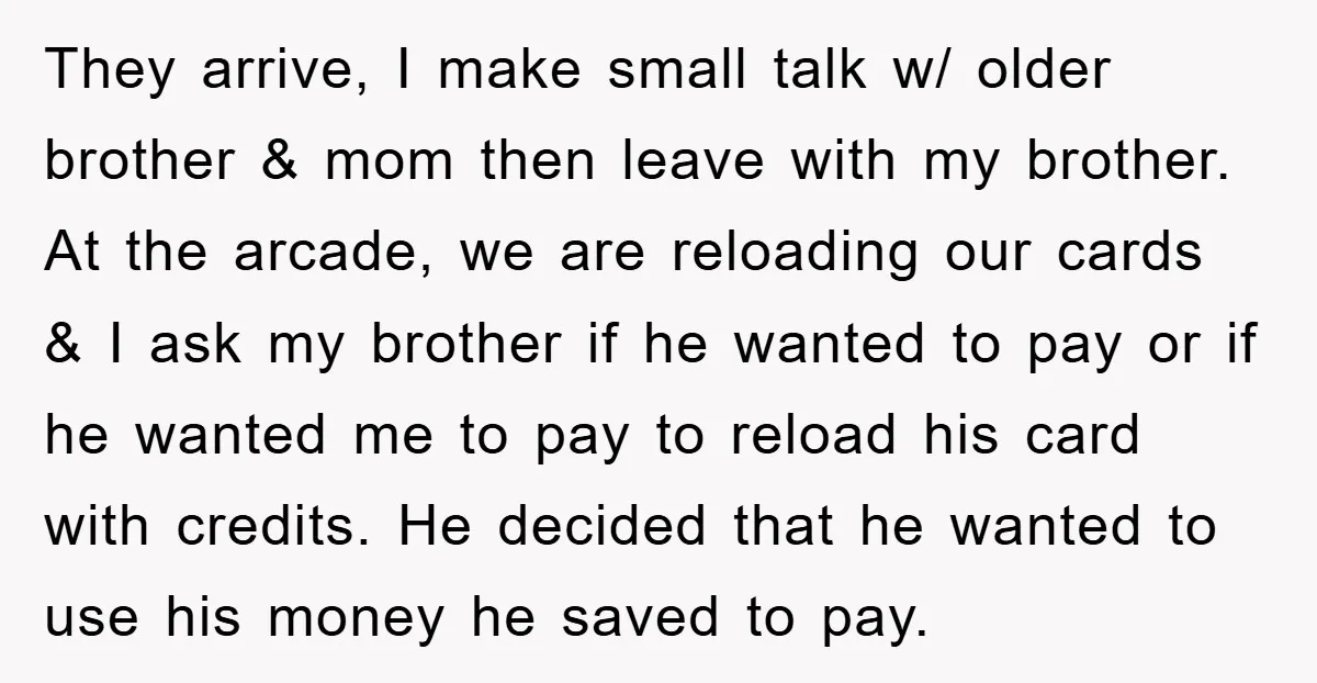 They arrive, I make small talk w/ older brother & mom then leave with my brother. At the arcade, we are reloading our cards & I ask my brother if...