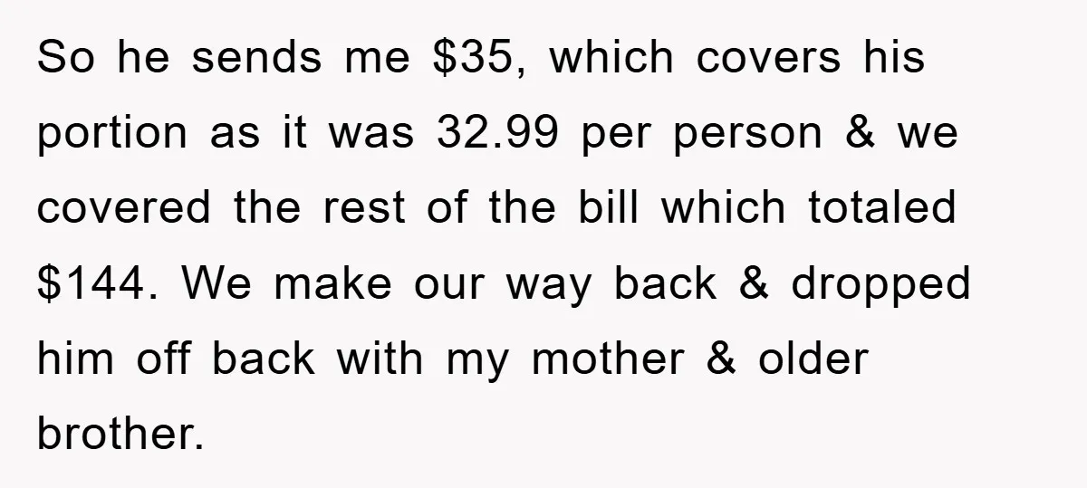So he sends me $35, which covers his portion as it was 32.99 per person & we covered the rest of the bill which totaled $144. We make our way...