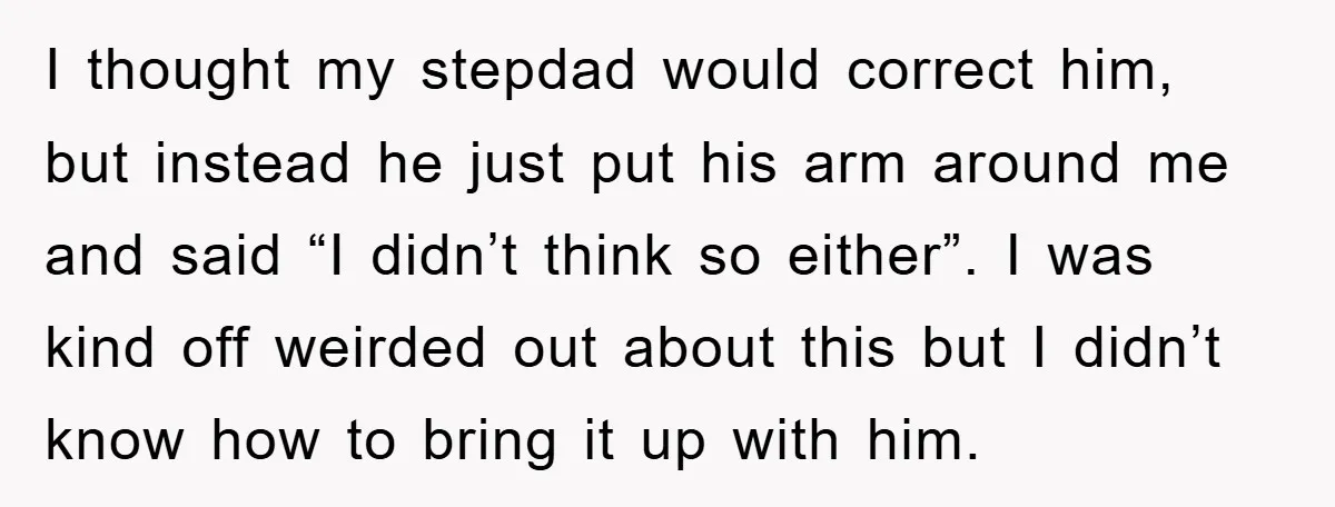 I thought my stepdad would correct him, but instead he just put his arm around me and said “I didn’t think so either”. I was kind off weirded out about...