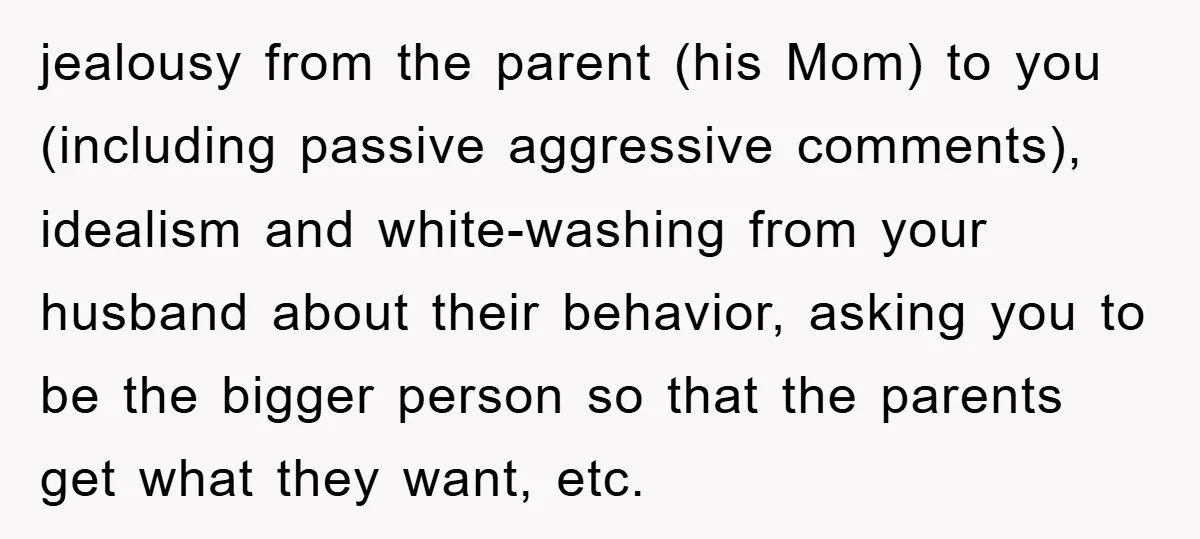 jealousy from the parent (his Mom) to you (including passive aggressive comments), idealism and white-washing from your husband about their behavior, asking you to be the bigger person so that...