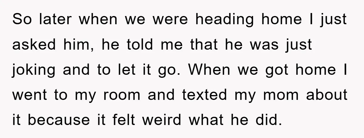 So later when we were heading home I just asked him, he told me that he was just joking and to let it go. When we got home I went...