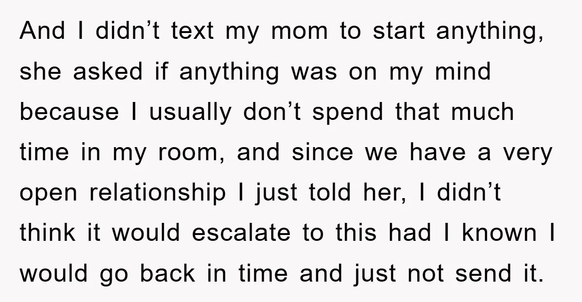 And I didn’t text my mom to start anything, she asked if anything was on my mind because I usually don’t spend that much time in my room, and since...