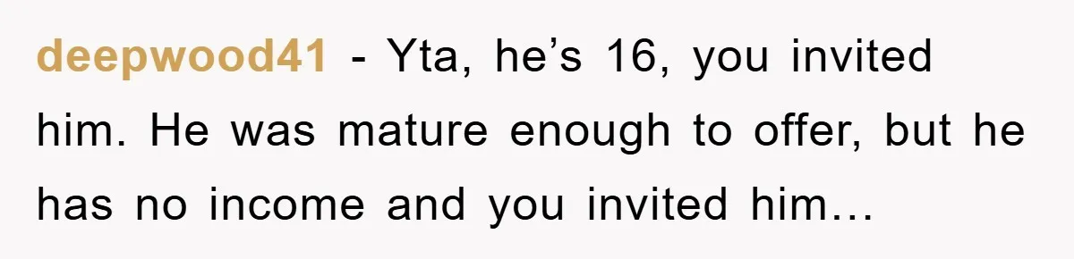 deepwood41 − Yta, he’s 16, you invited him. He was mature enough to offer, but he has no income and you invited him…