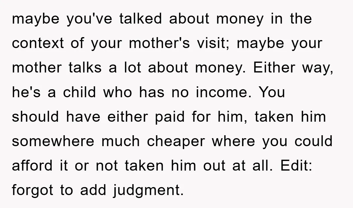 maybe you've talked about money in the context of your mother's visit; maybe your mother talks a lot about money. Either way, he's a child who has no income. You...