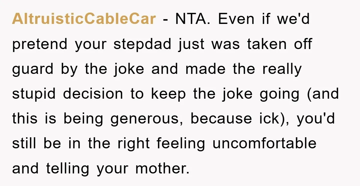AltruisticCableCar − NTA. Even if we'd pretend your stepdad just was taken off guard by the joke and made the really stupid decision to keep the joke going (and this...
