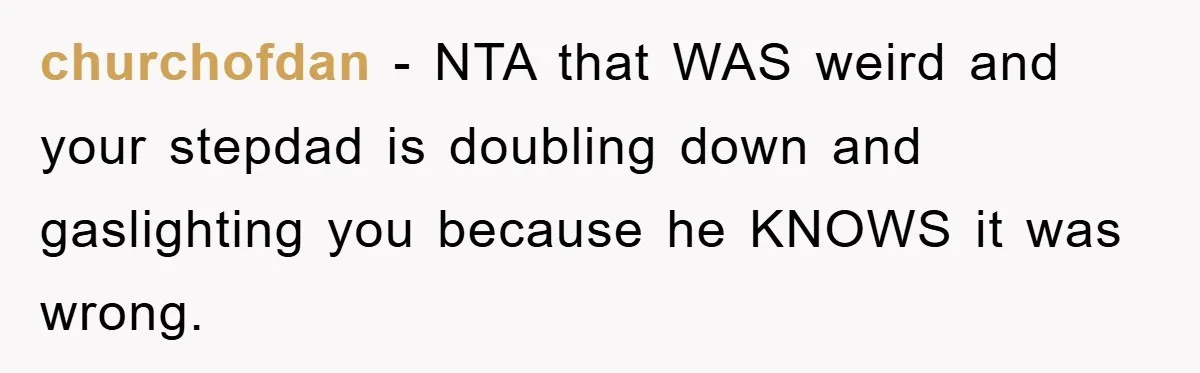churchofdan − NTA that WAS weird and your stepdad is doubling down and gaslighting you because he KNOWS it was wrong.