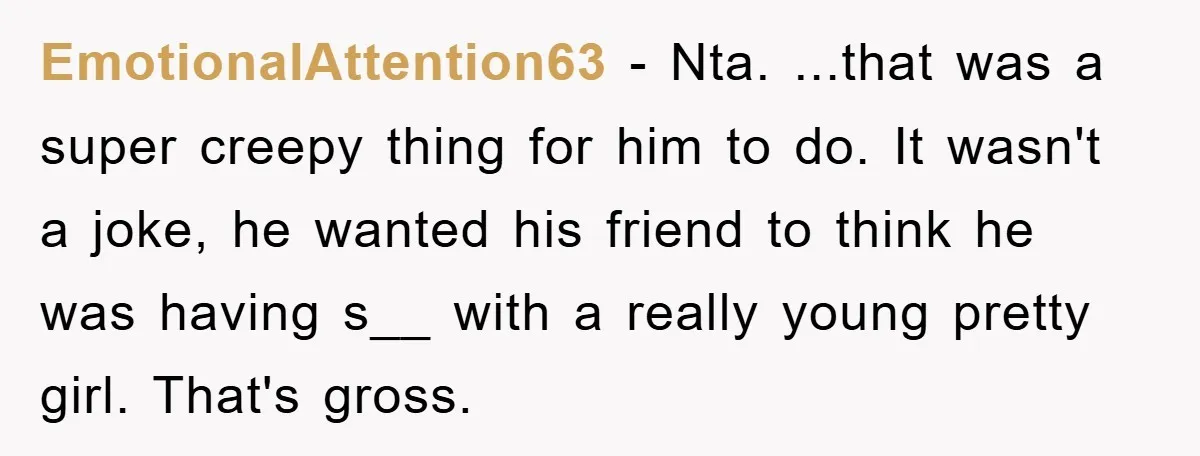 EmotionalAttention63 − Nta. ...that was a super creepy thing for him to do. It wasn't a joke, he wanted his friend to think he was having s__ with a really...