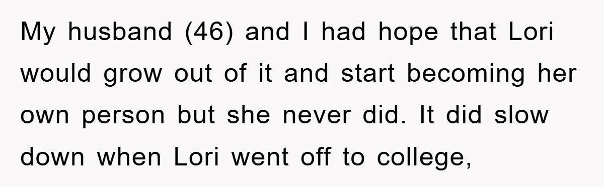 My husband (46) and I had hope that Lori would grow out of it and start becoming her own person but she never did. It did slow down when Lori...