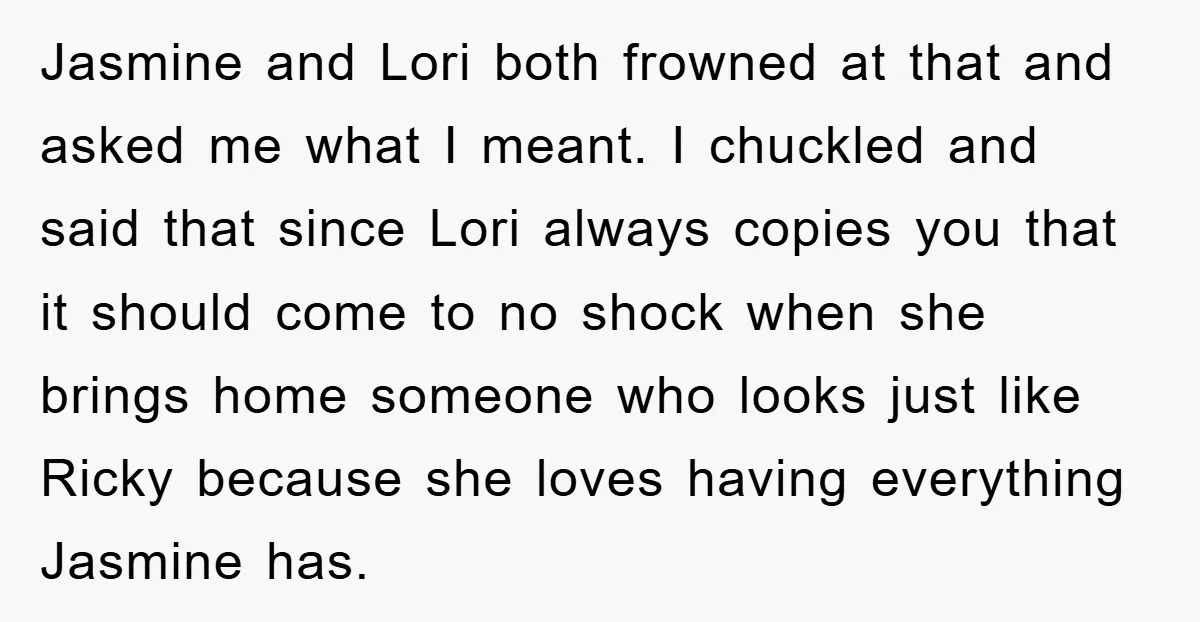 Jasmine and Lori both frowned at that and asked me what I meant. I chuckled and said that since Lori always copies you that it should come to no shock...
