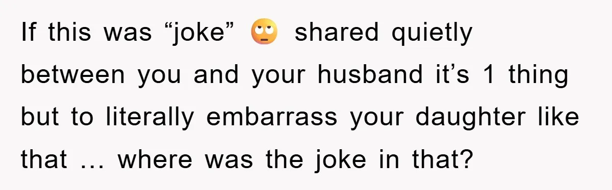 If this was “joke” 🙄 shared quietly between you and your husband it’s 1 thing but to literally embarrass your daughter like that … where was the joke in that?