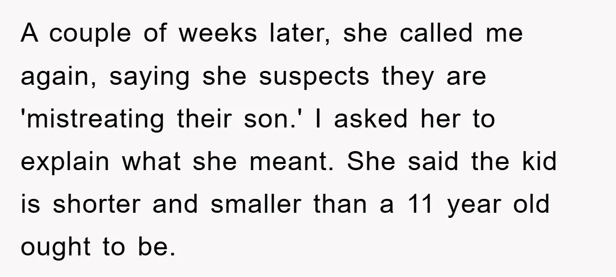 A couple of weeks later, she called me again, saying she suspects they are 'mistreating their son.' I asked her to explain what she meant. She said the kid is...