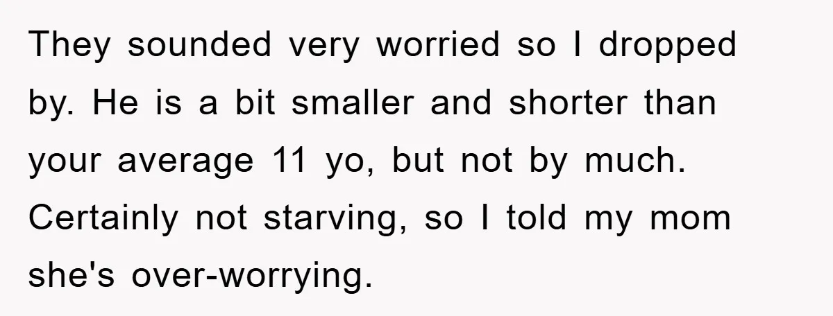 They sounded very worried so I dropped by. He is a bit smaller and shorter than your average 11 yo, but not by much. Certainly not starving, so I told...