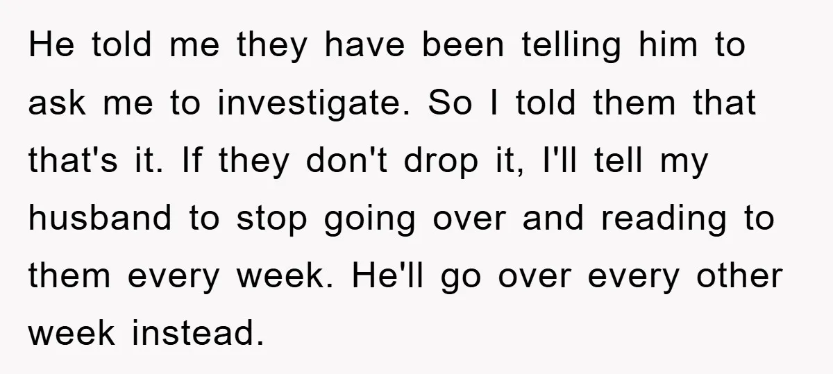 He told me they have been telling him to ask me to investigate. So I told them that that's it. If they don't drop it, I'll tell my husband to...