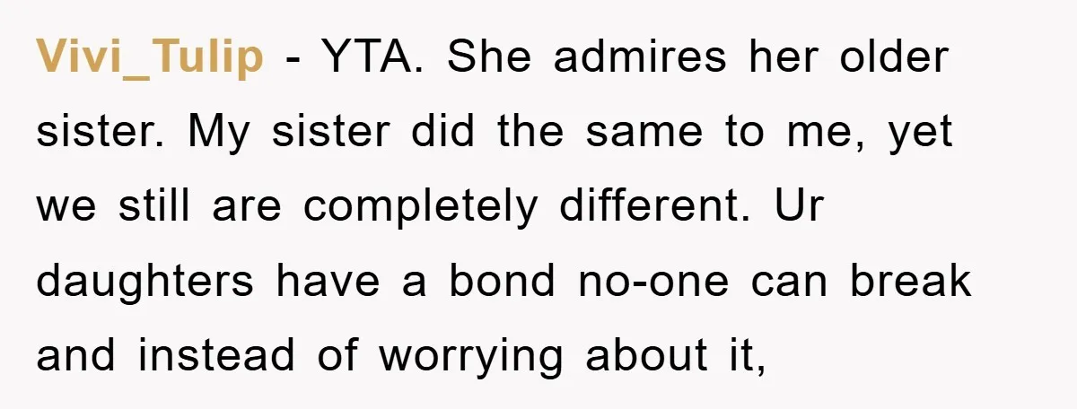 Vivi_Tulip − YTA. She admires her older sister. My sister did the same to me, yet we still are completely different. Ur daughters have a bond no-one can break and...
