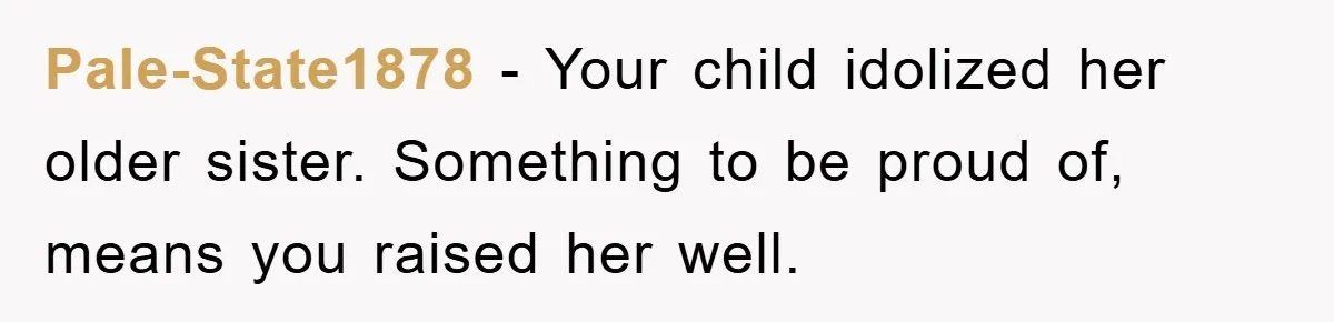 Pale-State1878 − Your child idolized her older sister. Something to be proud of, means you raised her well.