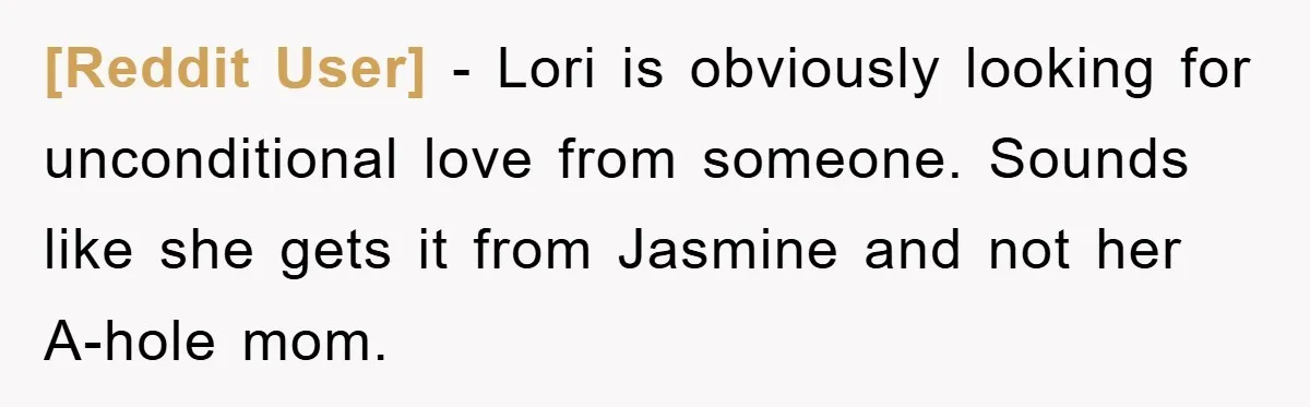 [Reddit User] − Lori is obviously looking for unconditional love from someone. Sounds like she gets it from Jasmine and not her A-hole mom.