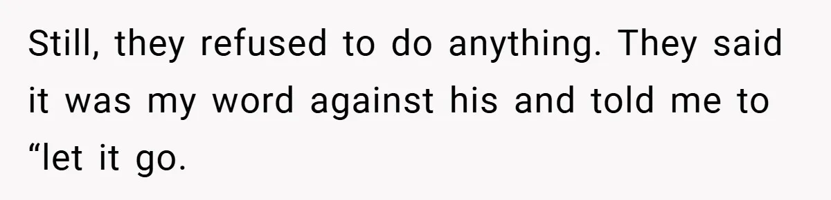 Still, they refused to do anything. They said it was my word against his and told me to “let it go.