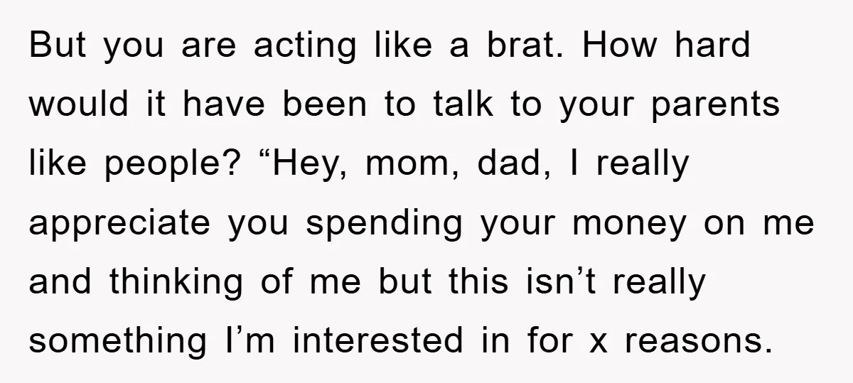 But you are acting like a brat. How hard would it have been to talk to your parents like people? “Hey, mom, dad, I really appreciate you spending your money...