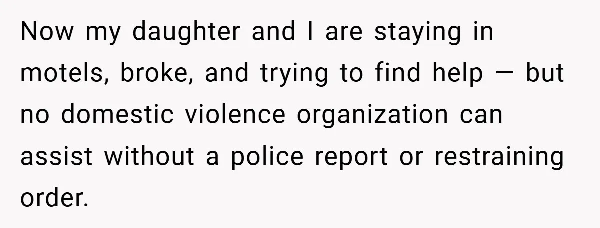 Now my daughter and I are staying in motels, broke, and trying to find help — but no domestic violence organization can assist without a police report or restraining order.