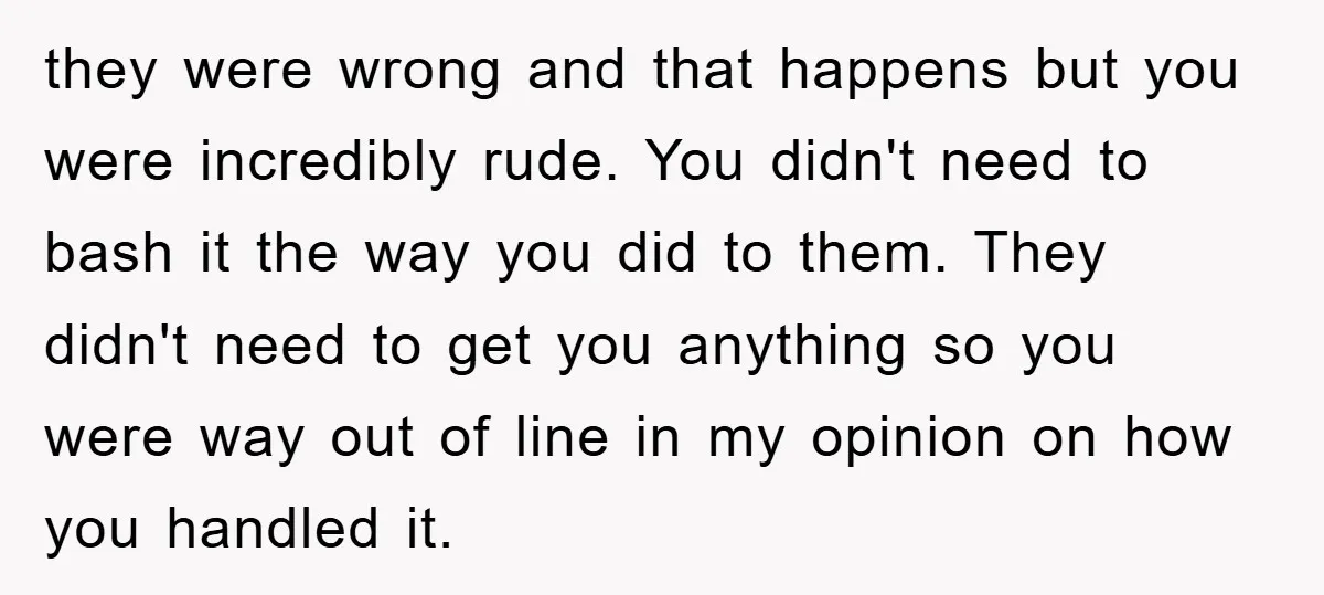 they were wrong and that happens but you were incredibly rude. You didn't need to bash it the way you did to them. They didn't need to get you anything...