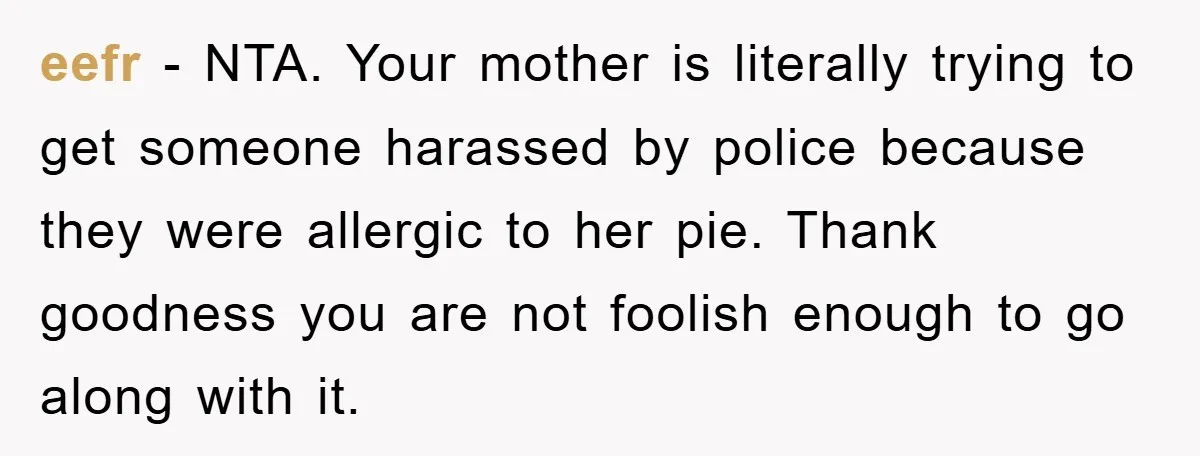 eefr − NTA. Your mother is literally trying to get someone harassed by police because they were allergic to her pie. Thank goodness you are not foolish enough to go...