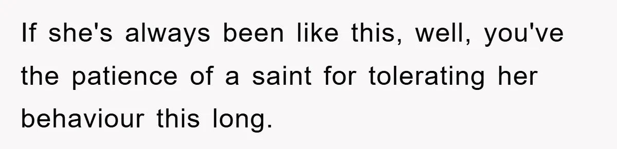 If she's always been like this, well, you've the patience of a saint for tolerating her behaviour this long.