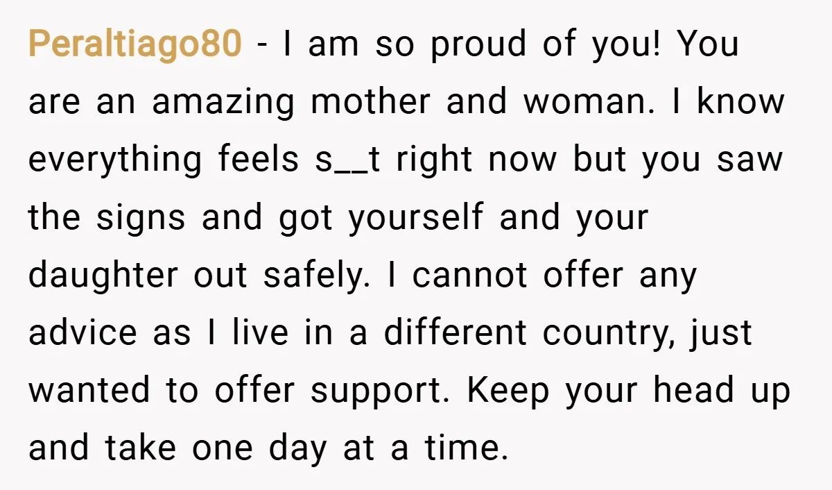 Peraltiago80 − I am so proud of you! You are an amazing mother and woman. I know everything feels s__t right now but you saw the signs and got yourself...