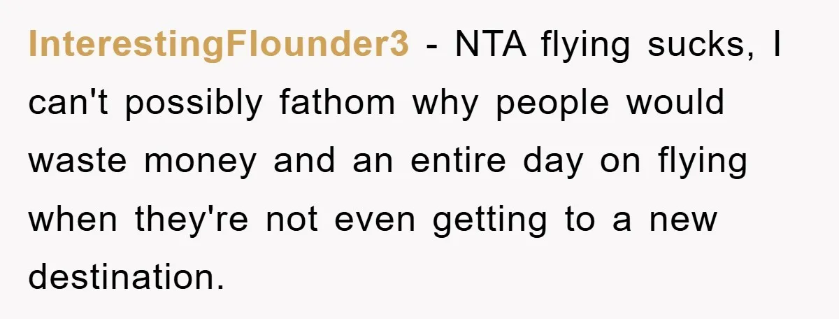 InterestingFlounder3 − NTA flying sucks, I can't possibly fathom why people would waste money and an entire day on flying when they're not even getting to a new destination.