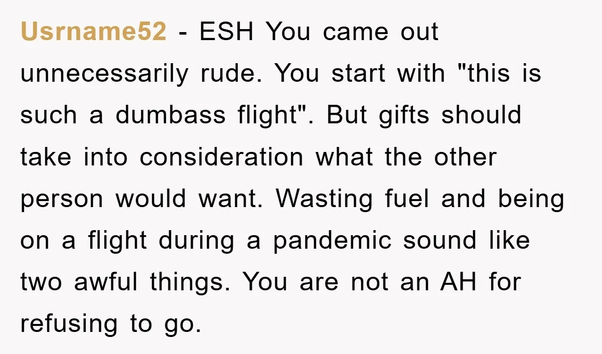 Usrname52 − ESH You came out unnecessarily rude. You start with "this is such a dumbass flight". But gifts should take into consideration what the other person would want. Wasting...