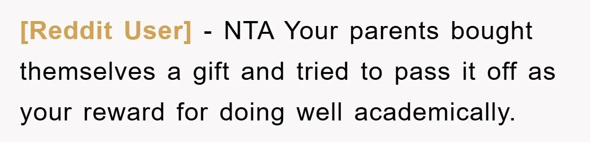 [Reddit User] − NTA Your parents bought themselves a gift and tried to pass it off as your reward for doing well academically.