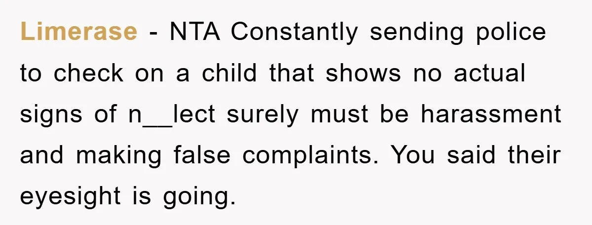 Limerase − NTA Constantly sending police to check on a child that shows no actual signs of n__lect surely must be harassment and making false complaints. You said their eyesight...
