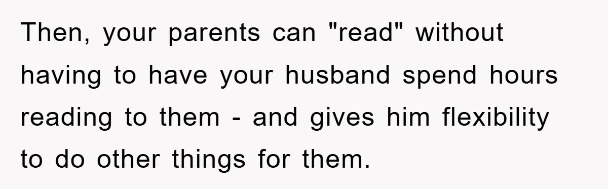 Then, your parents can "read" without having to have your husband spend hours reading to them - and gives him flexibility to do other things for them.