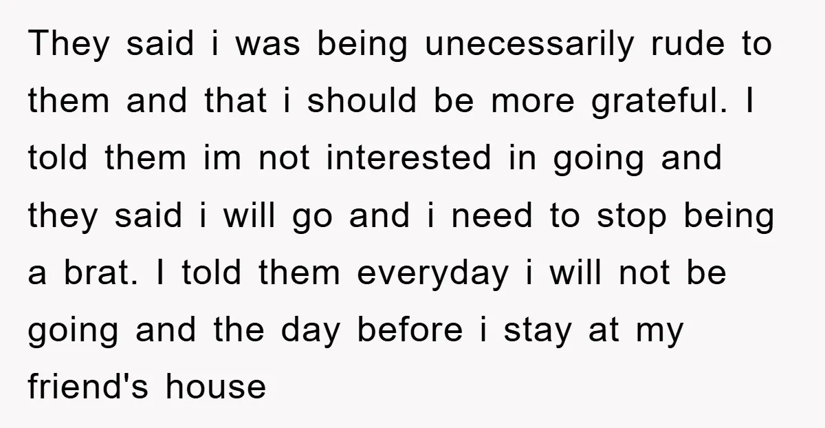 They said i was being unecessarily rude to them and that i should be more grateful. I told them im not interested in going and they said i will go...