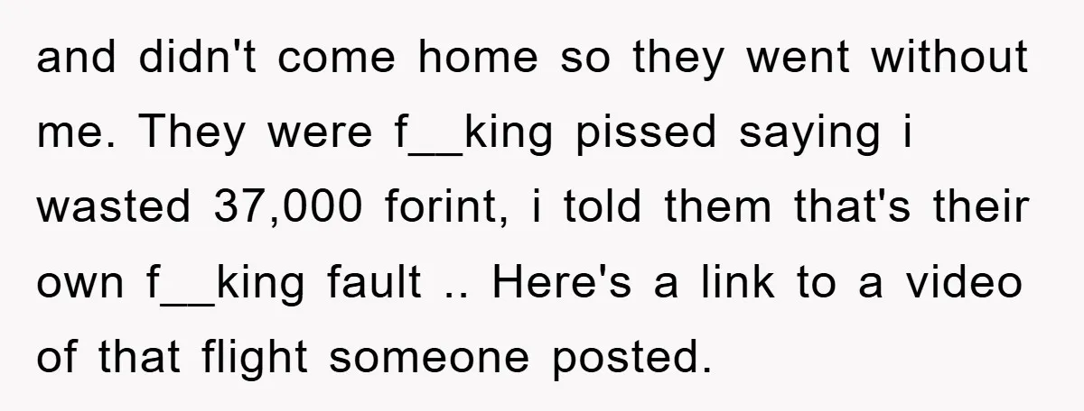 and didn't come home so they went without me. They were f__king pissed saying i wasted 37,000 forint, i told them that's their own f__king fault .. Here's a link...
