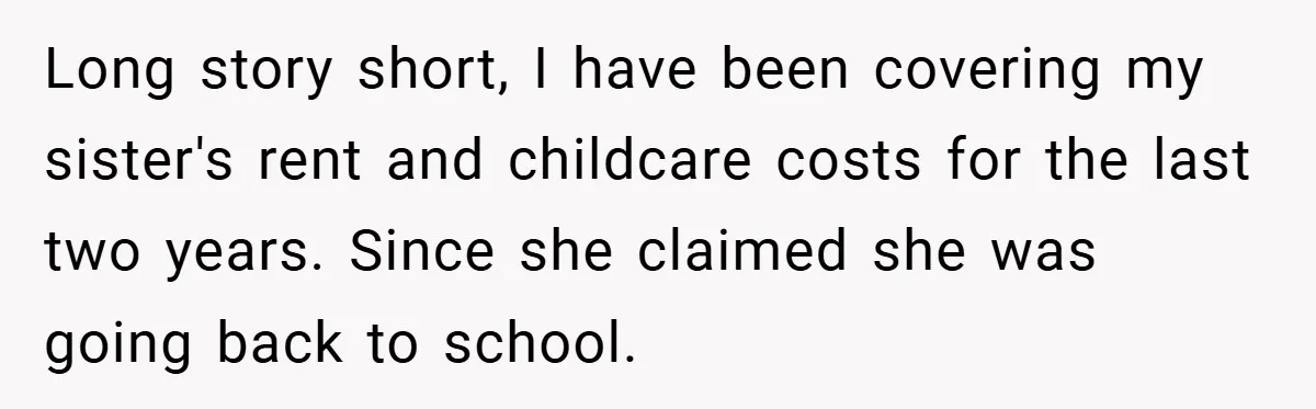 Long story short, I have been covering my sister's rent and childcare costs for the last two years. Since she claimed she was going back to school.