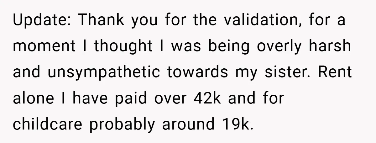 Update: Thank you for the validation, for a moment I thought I was being overly harsh and unsympathetic towards my sister. Rent alone I have paid over 42k and for...